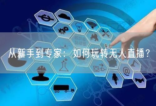 从新手到专家：如何玩转无人直播？