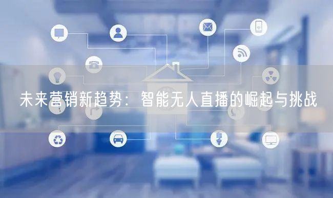 未来营销新趋势：智能无人直播的崛起与挑战