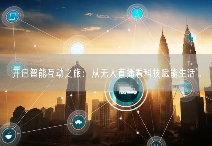 开启智能互动之旅：从无人直播看科技赋能生活。