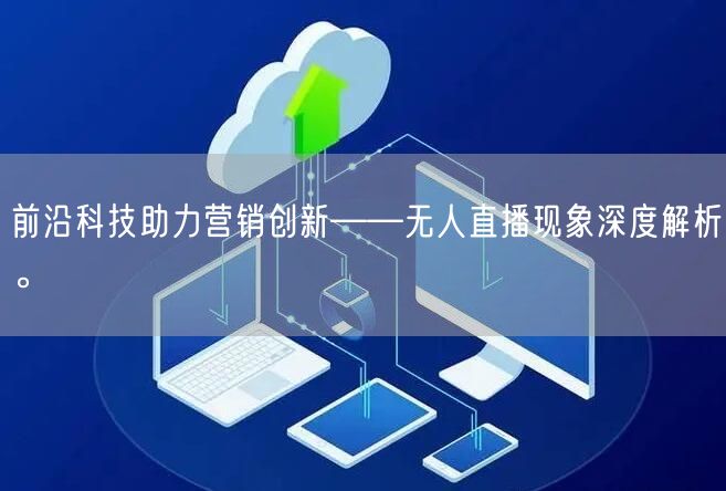 前沿科技助力营销创新——无人直播现象深度解析。