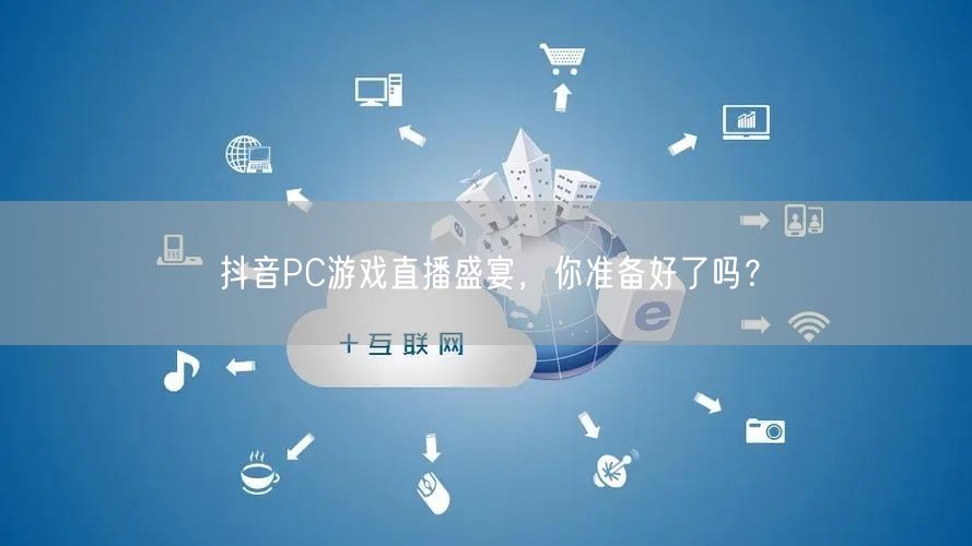 抖音PC游戏直播盛宴，你准备好了吗？