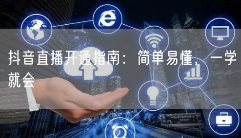 抖音直播开通指南：简单易懂，一学就会