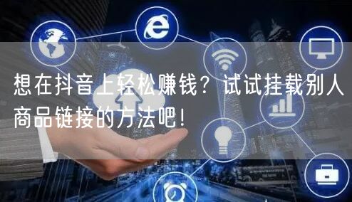 想在抖音上轻松赚钱？试试挂载别人商品链接的方法吧！