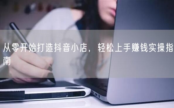 从零开始打造抖音小店，轻松上手赚钱实操指南