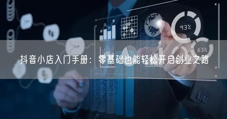 抖音小店入门手册：零基础也能轻松开启创业之路