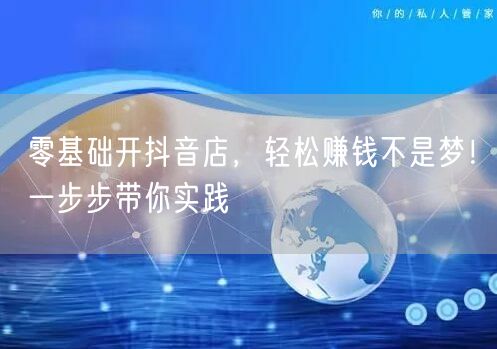零基础开抖音店，轻松赚钱不是梦！一步步带你实践