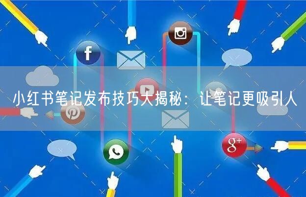 小红书笔记发布技巧大揭秘：让笔记更吸引人