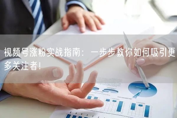 视频号涨粉实战指南：一步步教你如何吸引更多关注者！