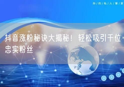 抖音涨粉秘诀大揭秘！轻松吸引千位忠实粉丝
