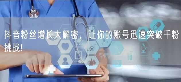 抖音粉丝增长大解密，让你的账号迅速突破千粉挑战!