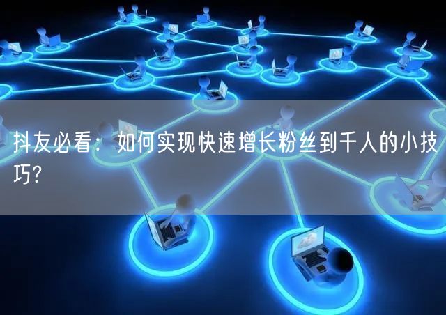 抖友必看：如何实现快速增长粉丝到千人的小技巧?