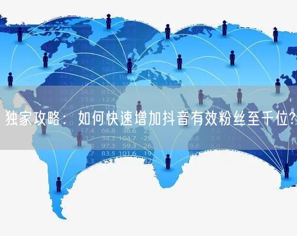 独家攻略：如何快速增加抖音有效粉丝至千位?