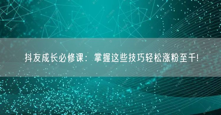 抖友成长必修课：掌握这些技巧轻松涨粉至千!