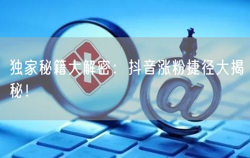 独家秘籍大解密：抖音涨粉捷径大揭秘！