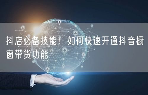 抖店必备技能！如何快速开通抖音橱窗带货功能