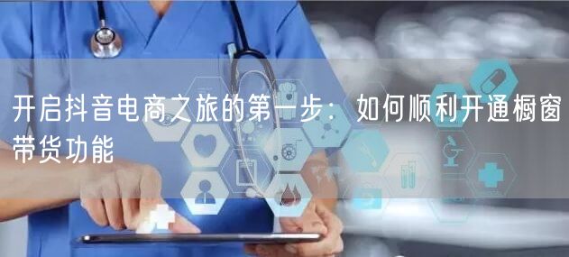 开启抖音电商之旅的第一步：如何顺利开通橱窗带货功能