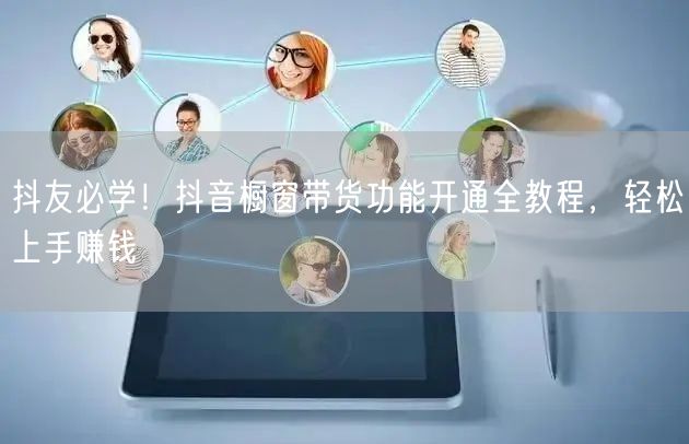 抖友必学！抖音橱窗带货功能开通全教程，轻松上手赚钱