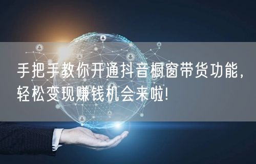 手把手教你开通抖音橱窗带货功能，轻松变现赚钱机会来啦!