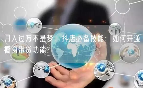 月入过万不是梦！抖店必备技能：如何开通橱窗带货功能?