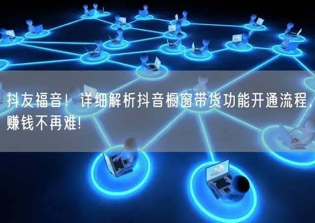 抖友福音！详细解析抖音橱窗带货功能开通流程，赚钱不再难!