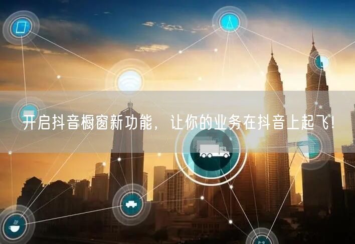 开启抖音橱窗新功能，让你的业务在抖音上起飞！