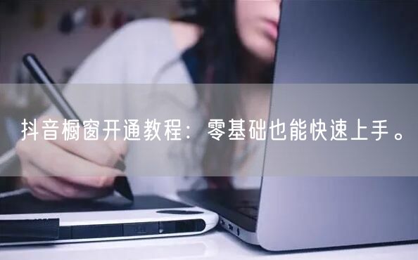 抖音橱窗开通教程：零基础也能快速上手。