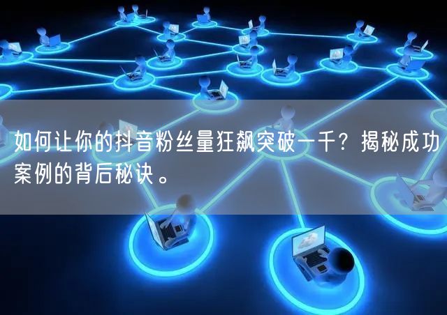 如何让你的抖音粉丝量狂飙突破一千？揭秘成功案例的背后秘诀。
