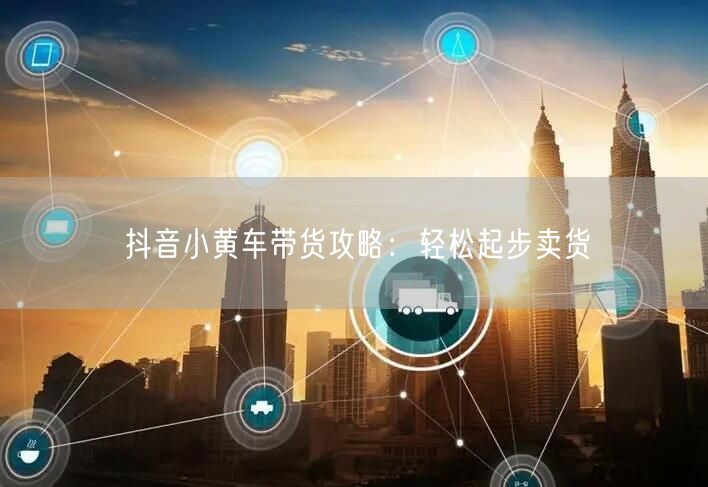 抖音小黄车带货攻略：轻松起步卖货
