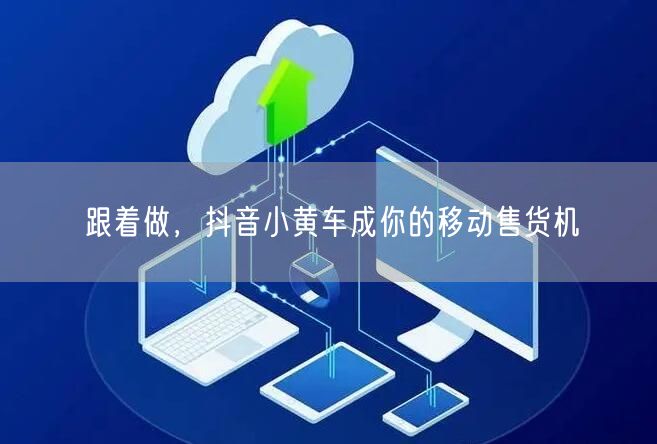 跟着做，抖音小黄车成你的移动售货机
