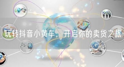 玩转抖音小黄车，开启你的卖货之旅