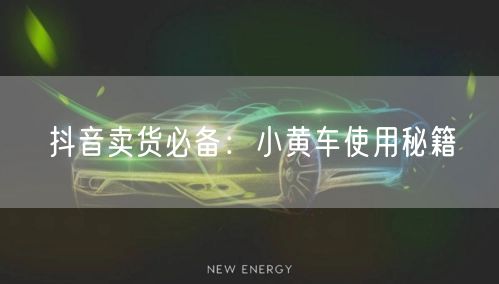 抖音卖货必备：小黄车使用秘籍