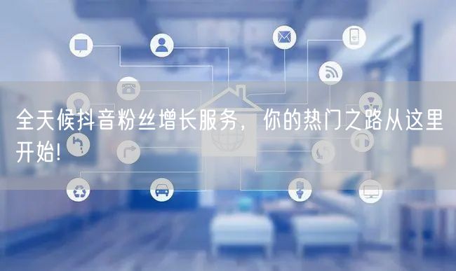 全天候抖音粉丝增长服务，你的热门之路从这里开始!