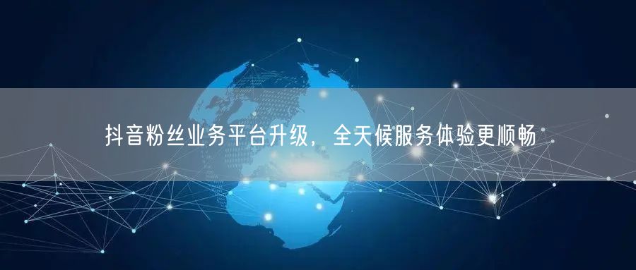 抖音粉丝业务平台升级，全天候服务体验更顺畅