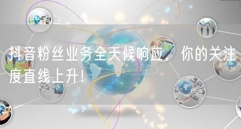 抖音粉丝业务全天候响应，你的关注度直线上升！