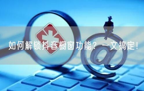 如何解锁抖音橱窗功能？一文搞定！