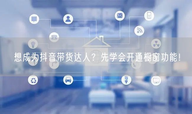想成为抖音带货达人？先学会开通橱窗功能！