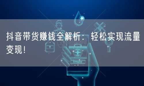 抖音带货赚钱全解析：轻松实现流量变现！