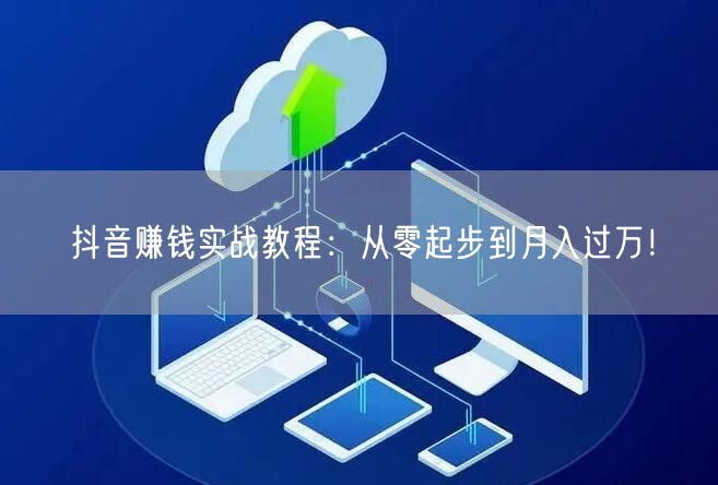 抖音赚钱实战教程：从零起步到月入过万！