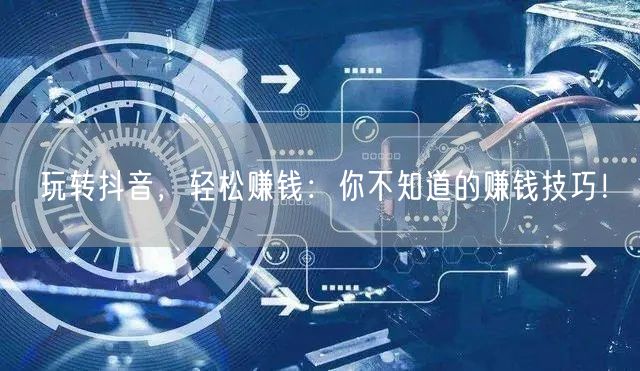 玩转抖音，轻松赚钱：你不知道的赚钱技巧！
