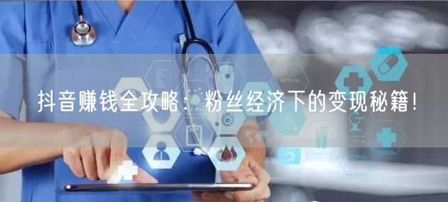 抖音赚钱全攻略：粉丝经济下的变现秘籍！