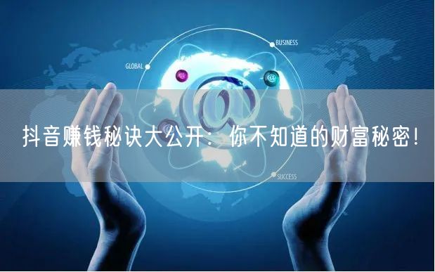 抖音赚钱秘诀大公开：你不知道的财富秘密！