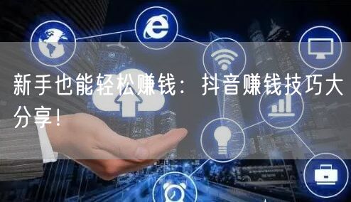 新手也能轻松赚钱：抖音赚钱技巧大分享！