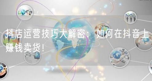 抖店运营技巧大解密：如何在抖音上赚钱卖货！