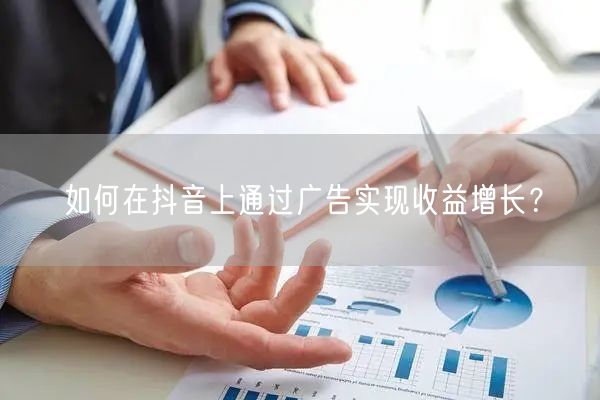 如何在抖音上通过广告实现收益增长？