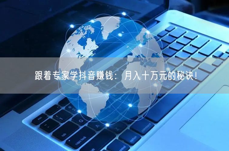 跟着专家学抖音赚钱：月入十万元的秘诀！