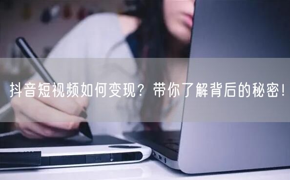 抖音短视频如何变现？带你了解背后的秘密！