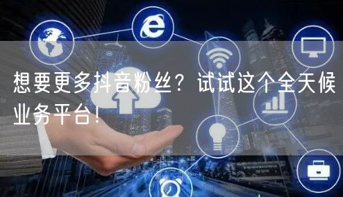 想要更多抖音粉丝？试试这个全天候业务平台！