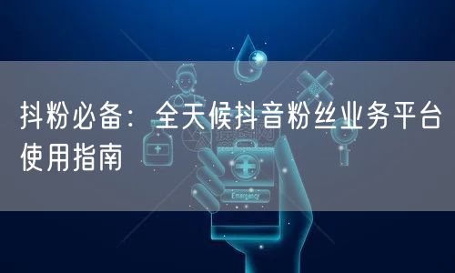 抖粉必备：全天候抖音粉丝业务平台使用指南