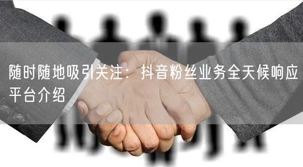随时随地吸引关注：抖音粉丝业务全天候响应平台介绍