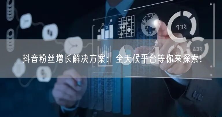 抖音粉丝增长解决方案：全天候平台等你来探索！